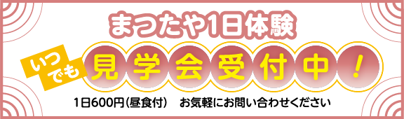 まつたや1日体験　いつでも見学会受付中！